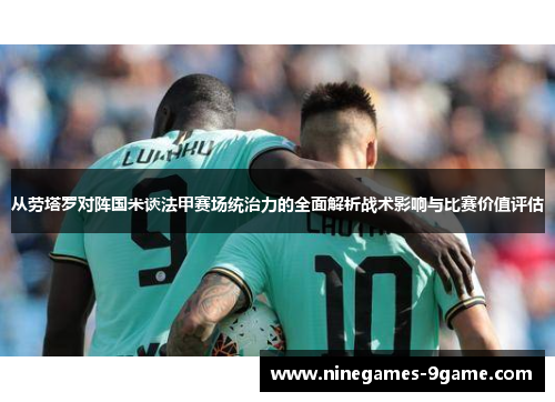 从劳塔罗对阵国米谈法甲赛场统治力的全面解析战术影响与比赛价值评估 从劳塔罗对阵国米谈法甲赛场统治力的全面解析战术影响与比赛价值评估