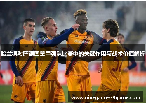 哈兰德对阵德国意甲强队比赛中的关键作用与战术价值解析 哈兰德对阵德国意甲强队比赛中的关键作用与战术价值解析