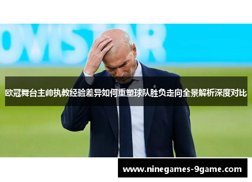 欧冠舞台主帅执教经验差异如何重塑球队胜负走向全景解析深度对比 欧冠舞台主帅执教经验差异如何重塑球队胜负走向全景解析深度对比