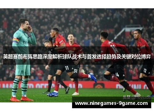 英超赛前布阵思路深度解析球队战术与首发选择趋势及关键对位博弈 英超赛前布阵思路深度解析球队战术与首发选择趋势及关键对位博弈