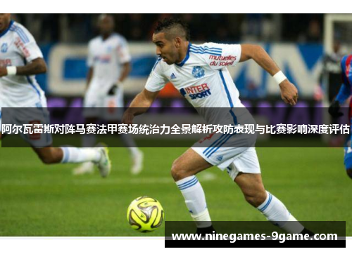 阿尔瓦雷斯对阵马赛法甲赛场统治力全景解析攻防表现与比赛影响深度评估 阿尔瓦雷斯对阵马赛法甲赛场统治力全景解析攻防表现与比赛影响深度评估