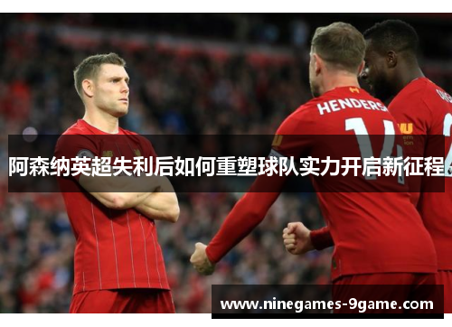 阿森纳英超失利后如何重塑球队实力开启新征程 阿森纳英超失利后如何重塑球队实力开启新征程