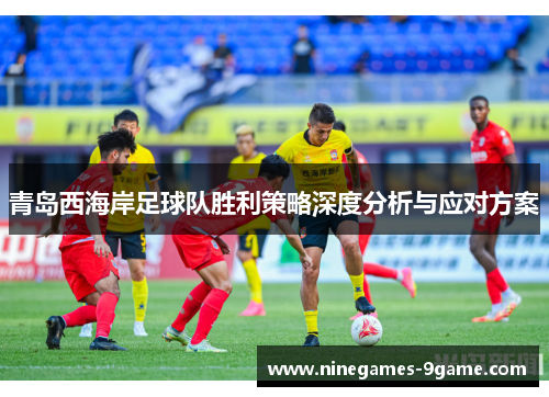 青岛西海岸足球队胜利策略深度分析与应对方案 青岛西海岸足球队胜利策略深度分析与应对方案