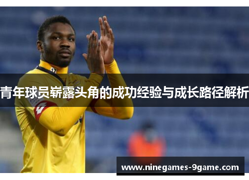 青年球员崭露头角的成功经验与成长路径解析 青年球员崭露头角的成功经验与成长路径解析