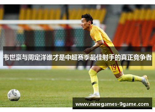 韦世豪与周定洋谁才是中超赛季最佳射手的真正竞争者 韦世豪与周定洋谁才是中超赛季最佳射手的真正竞争者