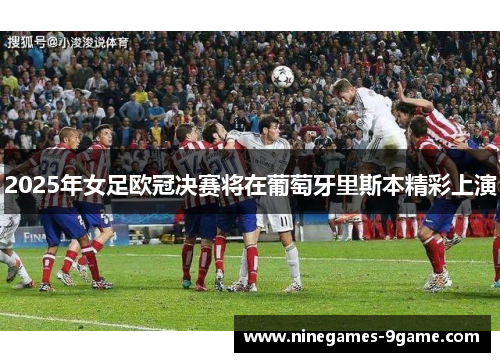 2025年女足欧冠决赛将在葡萄牙里斯本精彩上演 2025年女足欧冠决赛将在葡萄牙里斯本精彩上演