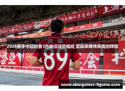 2026赛季中超联赛3月最佳球员揭晓 武磊荣膺殊荣再创辉煌 2026赛季中超联赛3月最佳球员揭晓 武磊荣膺殊荣再创辉煌