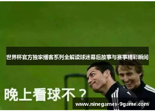 世界杯官方独家播客系列全解读球迷幕后故事与赛事精彩瞬间 世界杯官方独家播客系列全解读球迷幕后故事与赛事精彩瞬间