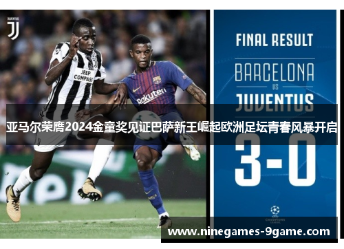 亚马尔荣膺2024金童奖见证巴萨新王崛起欧洲足坛青春风暴开启 亚马尔荣膺2024金童奖见证巴萨新王崛起欧洲足坛青春风暴开启