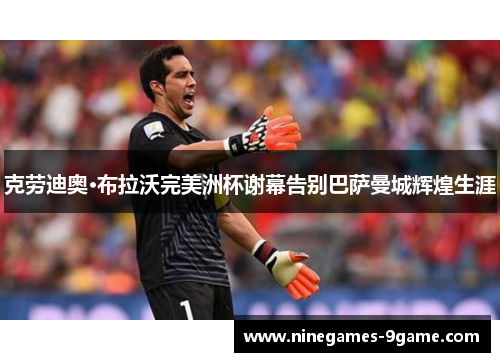 克劳迪奥·布拉沃完美洲杯谢幕告别巴萨曼城辉煌生涯