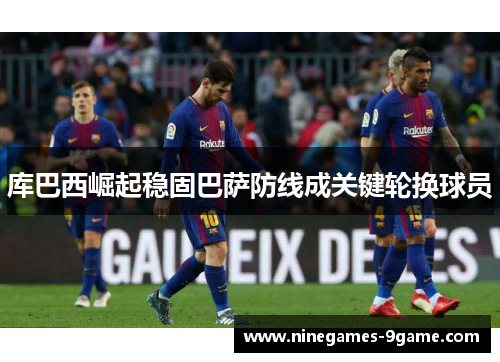 库巴西崛起稳固巴萨防线成关键轮换球员