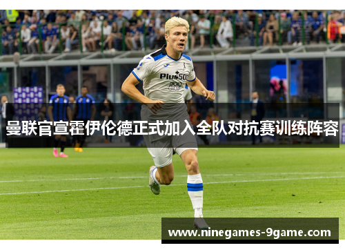 曼联官宣霍伊伦德正式加入全队对抗赛训练阵容