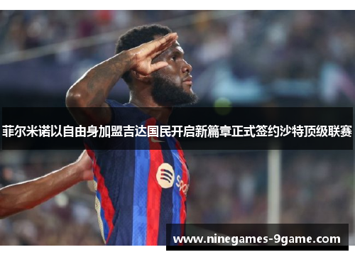 菲尔米诺以自由身加盟吉达国民开启新篇章正式签约沙特顶级联赛