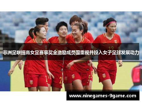 非洲足联提高女足赛事奖金激励成员国重视并投入女子足球发展动力