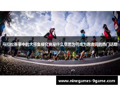 马拉松赛事中的大带鱼梗究竟是什么意思为何成为跑者间的热门话题