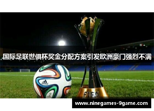 国际足联世俱杯奖金分配方案引发欧洲豪门强烈不满 国际足联世俱杯奖金分配方案引发欧洲豪门强烈不满