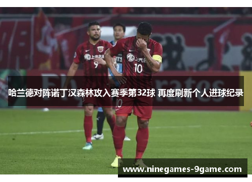 哈兰德对阵诺丁汉森林攻入赛季第32球 再度刷新个人进球纪录