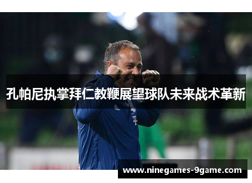 孔帕尼执掌拜仁教鞭展望球队未来战术革新 孔帕尼执掌拜仁教鞭展望球队未来战术革新