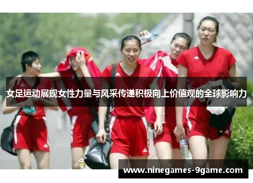 女足运动展现女性力量与风采传递积极向上价值观的全球影响力 女足运动展现女性力量与风采传递积极向上价值观的全球影响力