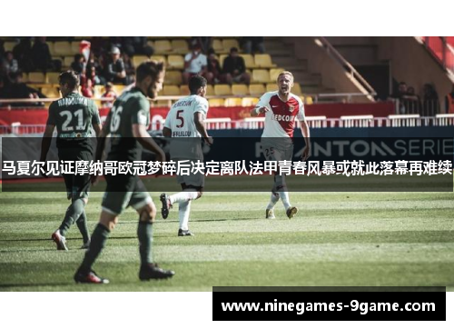 马夏尔见证摩纳哥欧冠梦碎后决定离队法甲青春风暴或就此落幕再难续 马夏尔见证摩纳哥欧冠梦碎后决定离队法甲青春风暴或就此落幕再难续