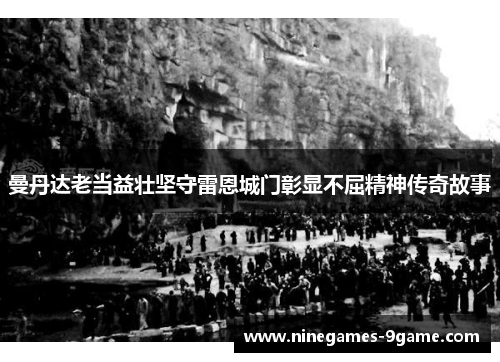 曼丹达老当益壮坚守雷恩城门彰显不屈精神传奇故事 曼丹达老当益壮坚守雷恩城门彰显不屈精神传奇故事